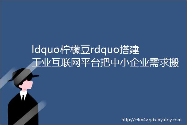 ldquo柠檬豆rdquo搭建工业互联网平台把中小企业需求搬到ldquo云rdquo上